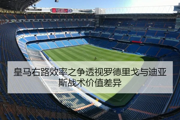 皇马右路效率之争透视罗德里戈与迪亚斯战术价值差异