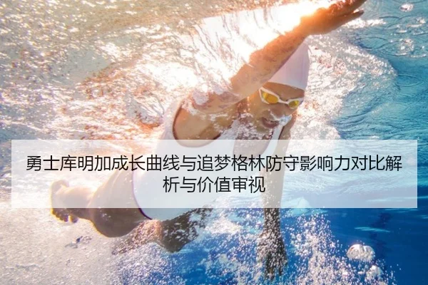 勇士库明加成长曲线与追梦格林防守影响力对比解析与价值审视