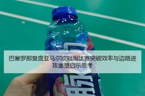 巴塞罗那复盘亚马尔欧冠淘汰赛突破效率与边路进攻重塑启示思考