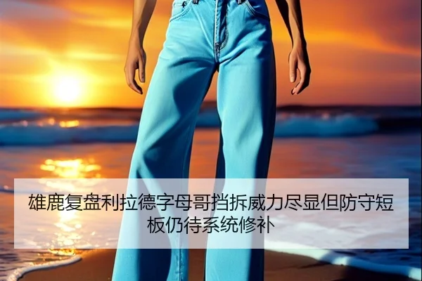 雄鹿复盘利拉德字母哥挡拆威力尽显但防守短板仍待系统修补