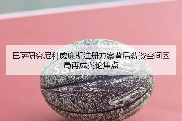 巴萨研究尼科威廉斯注册方案背后薪资空间困局再成舆论焦点